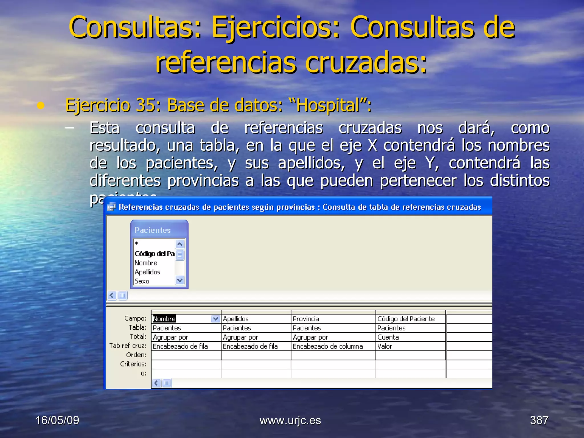Consultas:   Ejercicios: Consultas de referencias cruzadas: Ejercicio 35: Base de datos: “Hospital”: Esta consulta de referencias cruzadas nos dará, como resultado, una tabla, en la que el eje X contendrá los nombres de los pacientes, y sus apellidos, y el eje Y, contendrá las diferentes provincias a las que pueden pertenecer los distintos pacientes. 10/06/09 www.urjc.es  