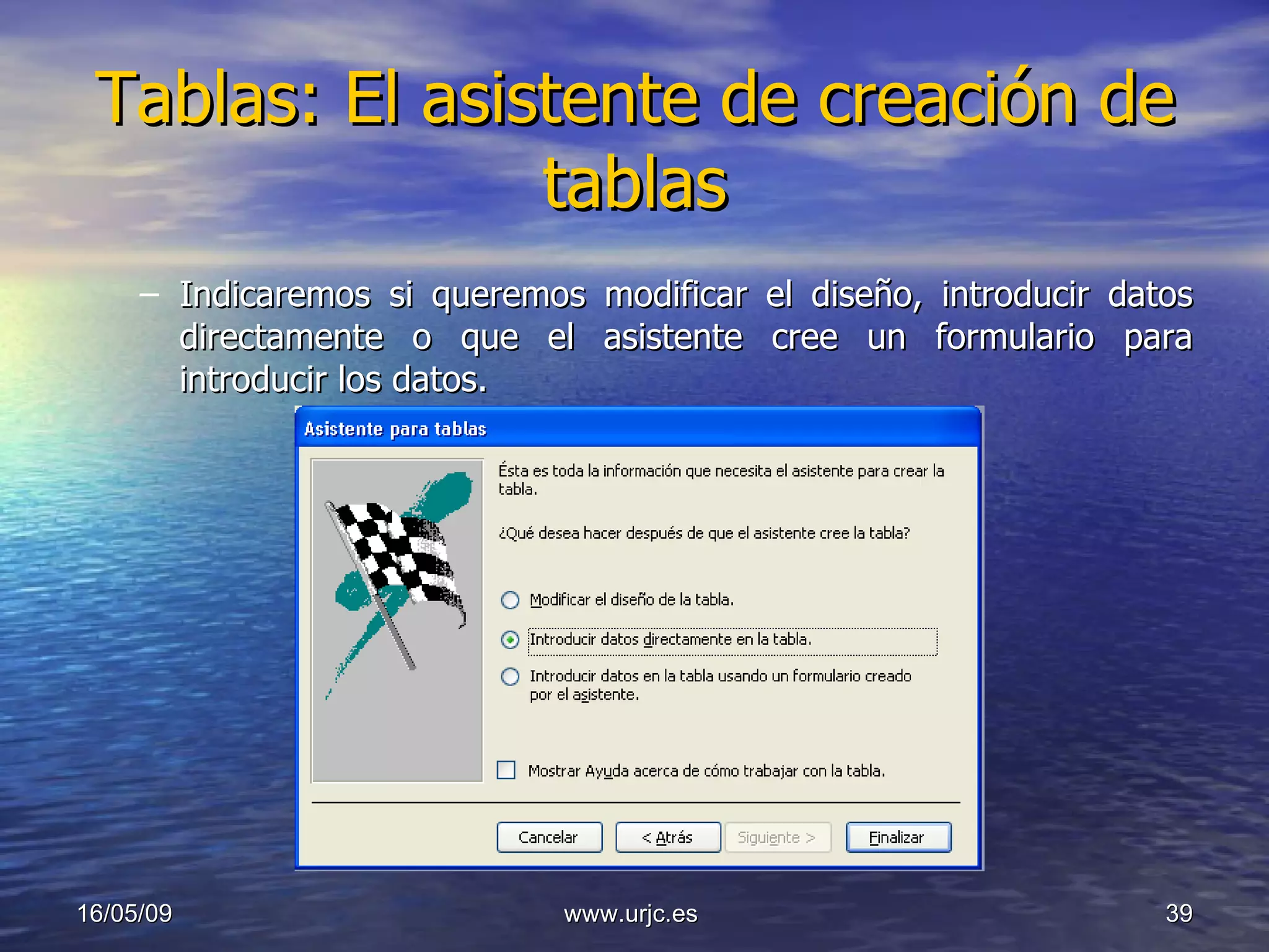 Tablas: El asistente de creación de tablas Indicaremos si queremos modificar el diseño, introducir datos directamente o que el asistente cree un formulario para introducir los datos. 10/06/09 www.urjc.es  