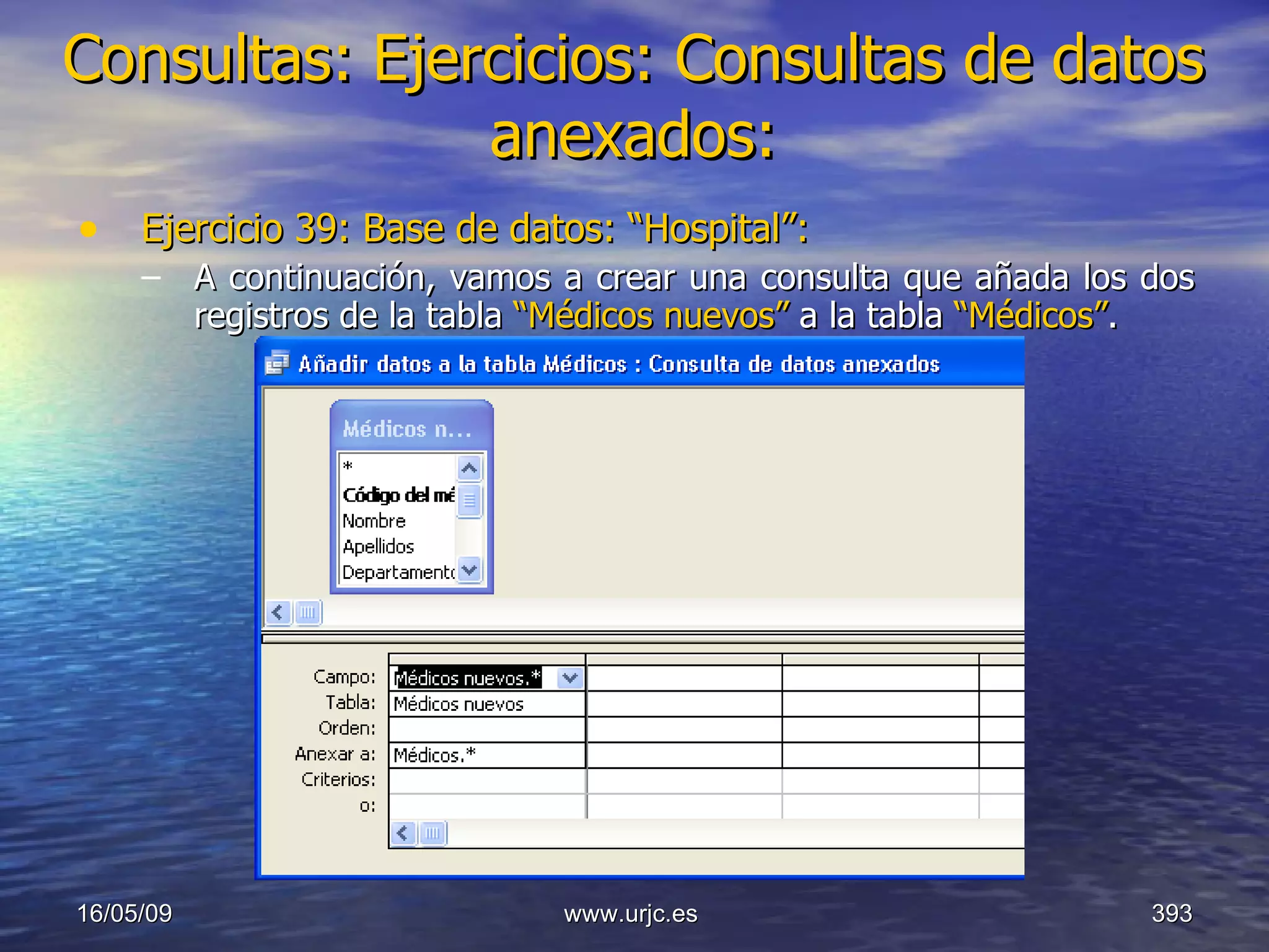 Consultas:   Ejercicios: Consultas de datos anexados: Ejercicio 39: Base de datos: “Hospital”: A continuación, vamos a crear una consulta que añada los dos registros de la tabla  “Médicos nuevos”  a la tabla  “Médicos” . 10/06/09 www.urjc.es  