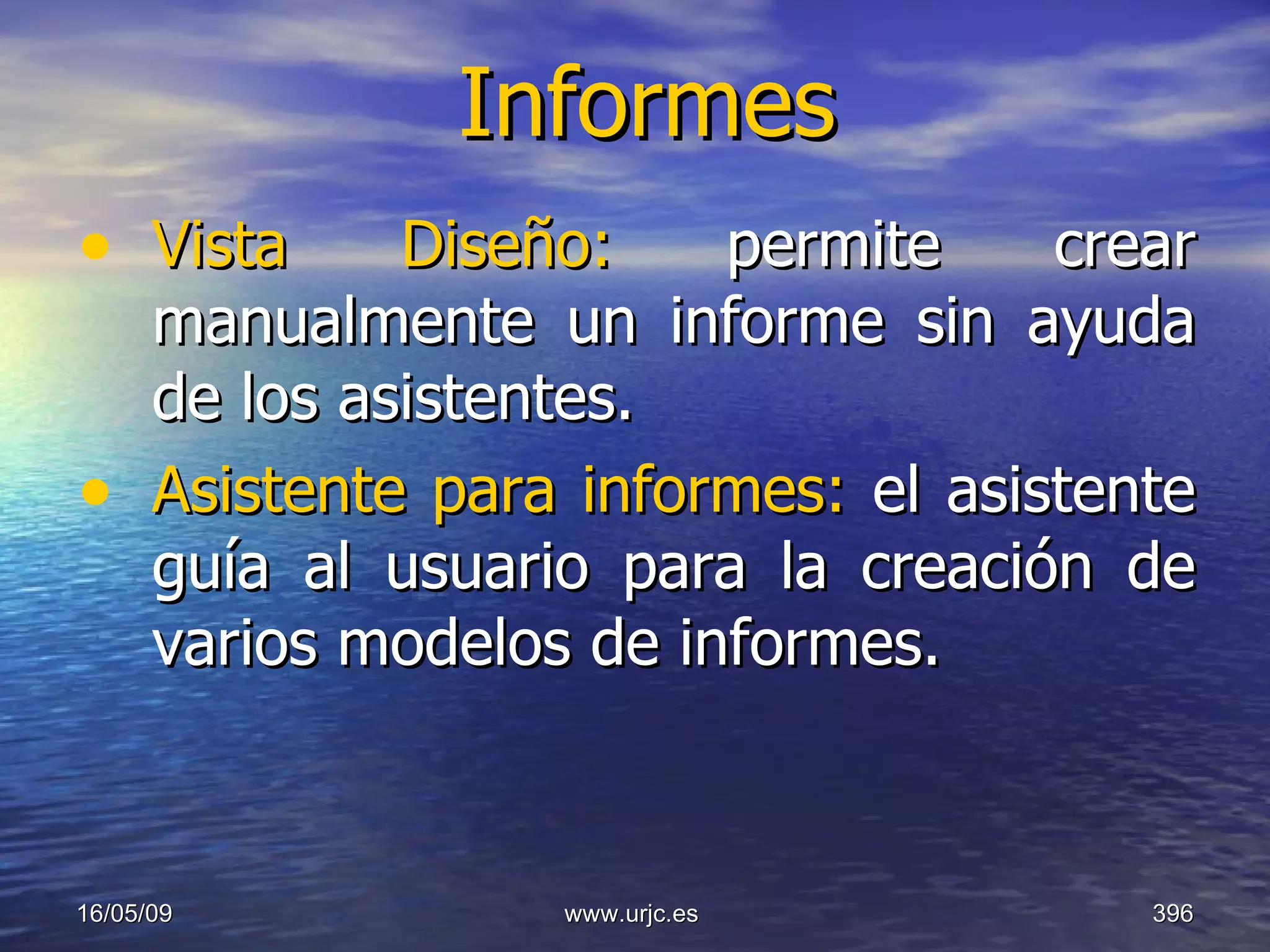 Informes Vista Diseño:  permite crear manualmente un informe sin ayuda de los asistentes.  Asistente para informes:  el asistente guía al usuario para la creación de varios modelos de informes.  10/06/09 www.urjc.es  
