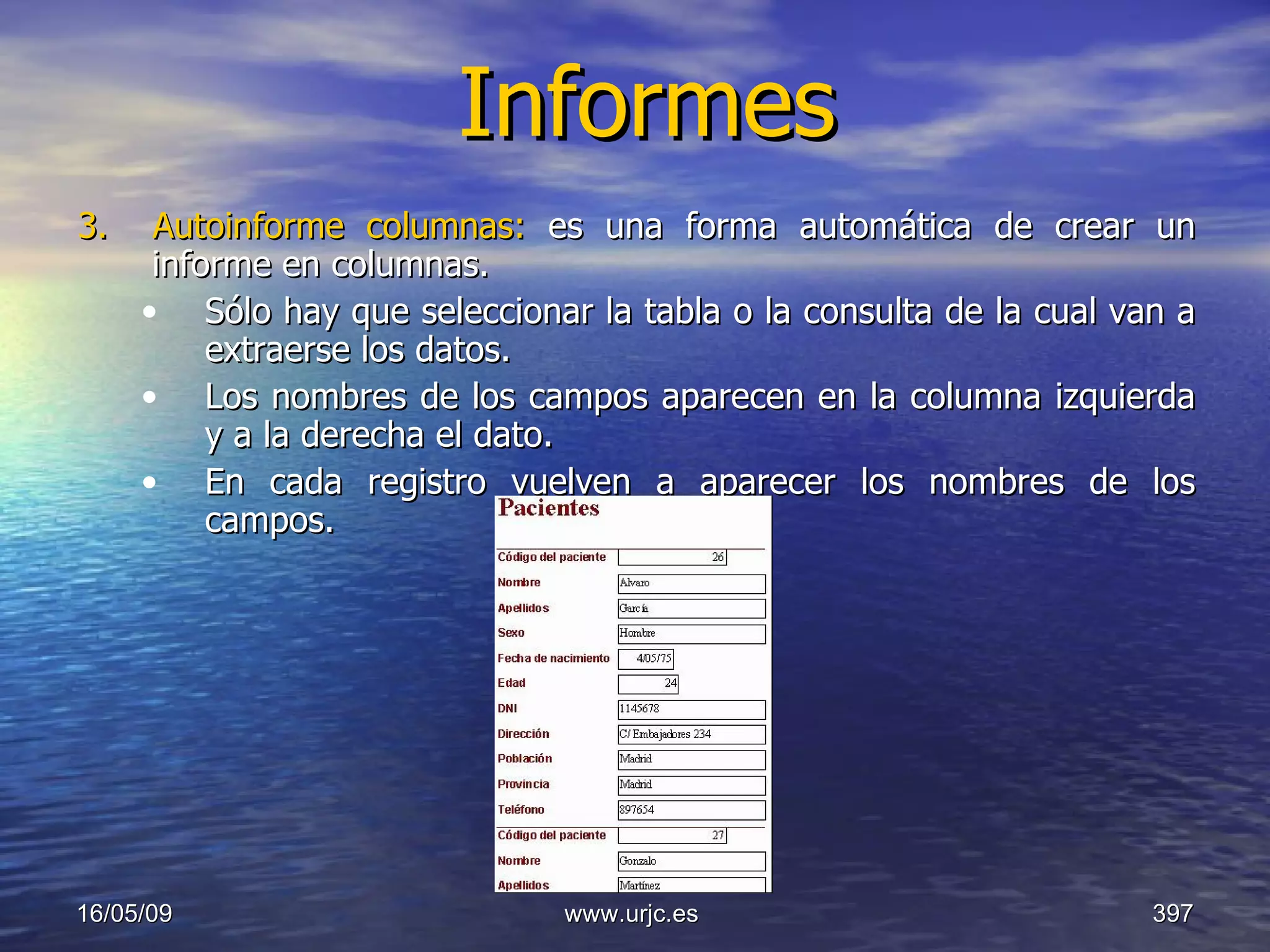 Informes 3.  Autoinforme columnas:  es una forma automática de crear un informe en columnas.  Sólo hay que seleccionar la tabla o la consulta de la cual van a extraerse los datos.  Los nombres de los campos aparecen en la columna izquierda y a la derecha el dato.  En cada registro vuelven a aparecer los nombres de los campos. 10/06/09 www.urjc.es  