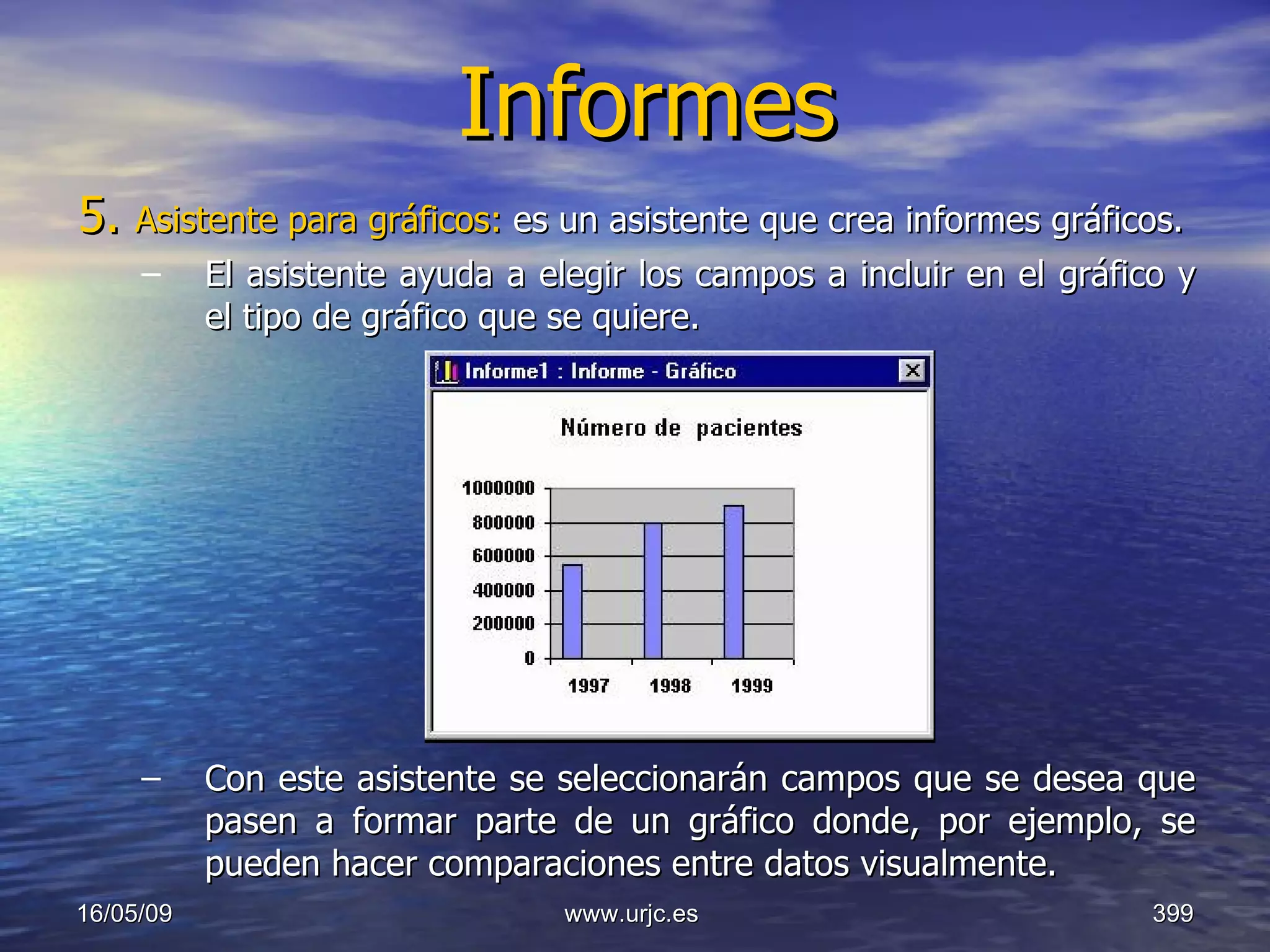 Informes 5.  Asistente para gráficos:  es un asistente que crea informes gráficos.  El asistente ayuda a elegir los campos a incluir en el gráfico y el tipo de gráfico que se quiere.   Con este asistente se seleccionarán campos que se desea que pasen a formar parte de un gráfico donde, por ejemplo, se pueden hacer comparaciones entre datos visualmente.  10/06/09 www.urjc.es  