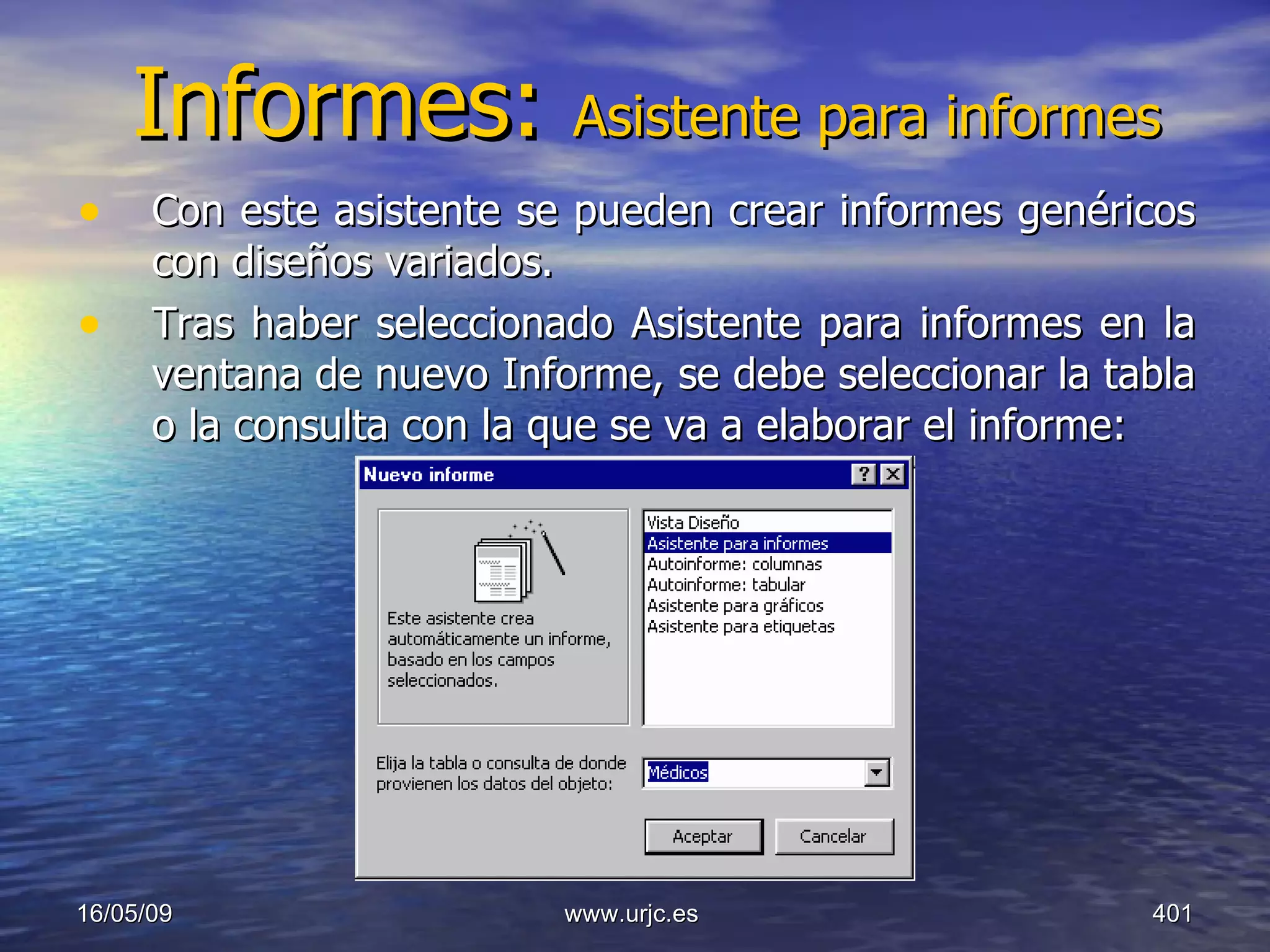 Informes:  Asistente para informes Con este asistente se pueden crear informes genéricos con diseños variados.  Tras haber seleccionado Asistente para informes en la ventana de nuevo Informe, se debe seleccionar la tabla o la consulta con la que se va a elaborar el informe:  10/06/09 www.urjc.es  