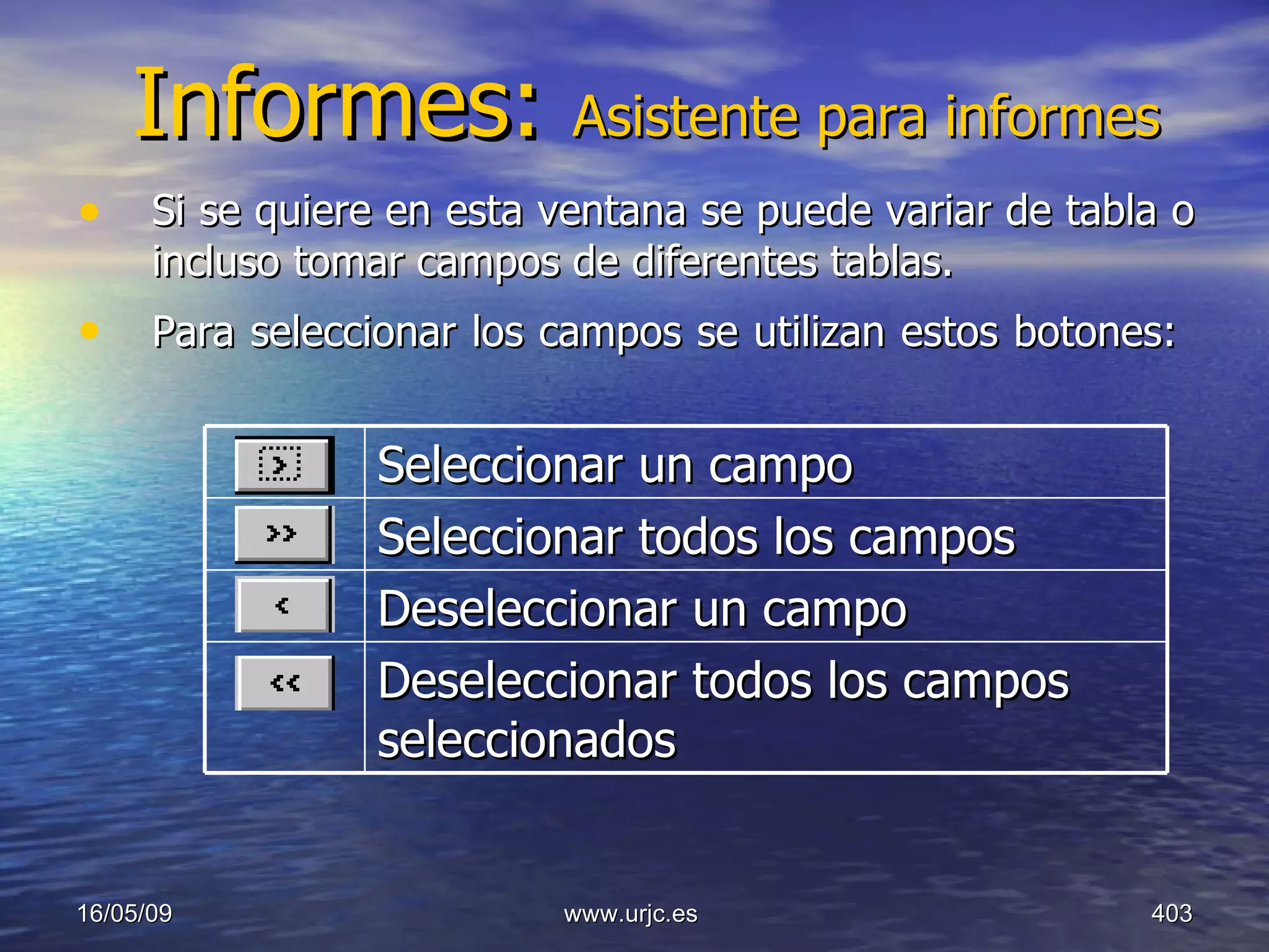 Informes:  Asistente para informes Si se quiere en esta ventana se puede variar de tabla o incluso tomar campos de diferentes tablas.  Para seleccionar los campos se utilizan estos botones:         10/06/09 www.urjc.es  Seleccionar un campo  Seleccionar todos los campos  Deseleccionar un campo  Deseleccionar todos los campos seleccionados  
