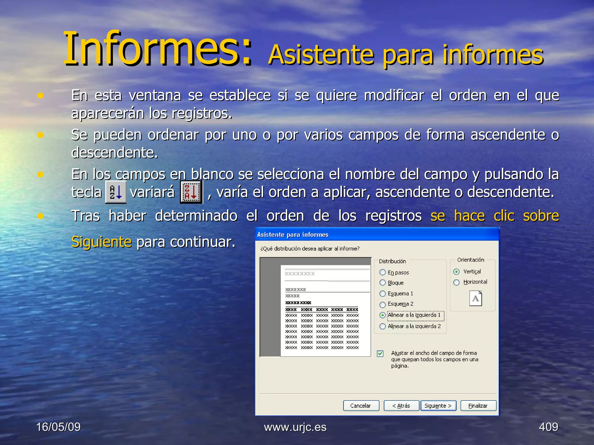 Informes:  Asistente para informes En esta ventana se establece si se quiere modificar el orden en el que aparecerán los registros.  Se pueden ordenar por uno o por varios campos de forma ascendente o descendente.  En los campos en blanco se selecciona el nombre del campo y pulsando la tecla   variará   , varía el orden a aplicar, ascendente o descendente.  Tras haber determinado el orden de los registros  se hace clic sobre Siguiente  para continuar.   10/06/09 www.urjc.es  