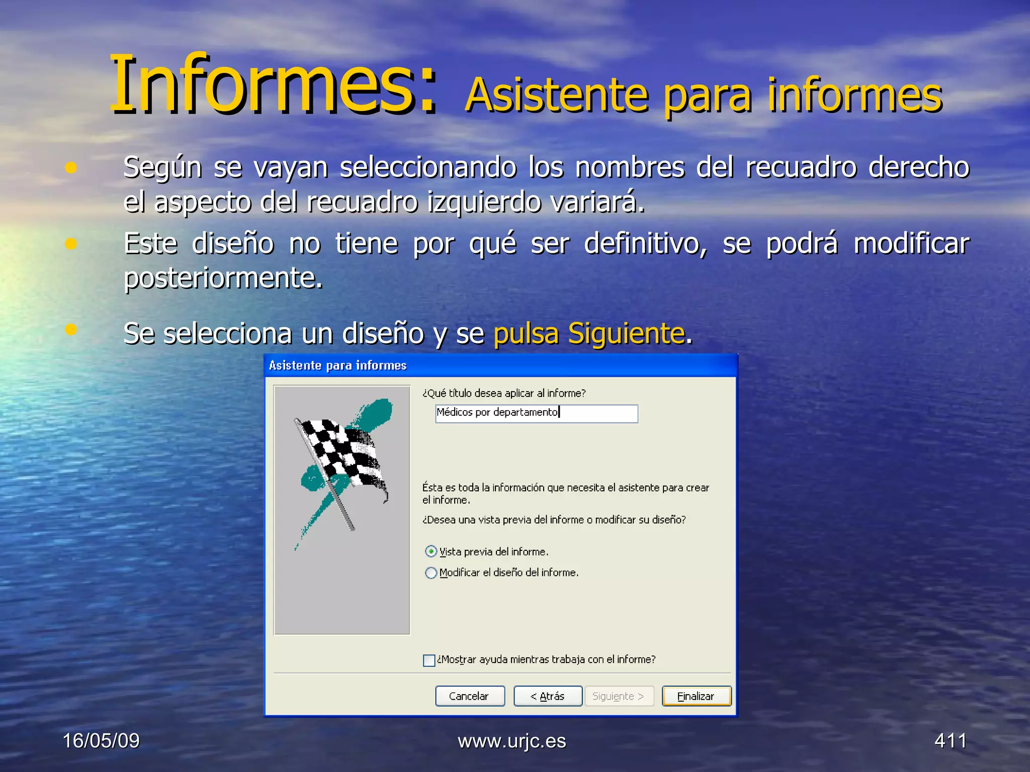 Informes:  Asistente para informes Según se vayan seleccionando los nombres del recuadro derecho el aspecto del recuadro izquierdo variará.  Este diseño no tiene por qué ser definitivo, se podrá modificar posteriormente.  Se selecciona un diseño y se  pulsa Siguiente .   10/06/09 www.urjc.es  