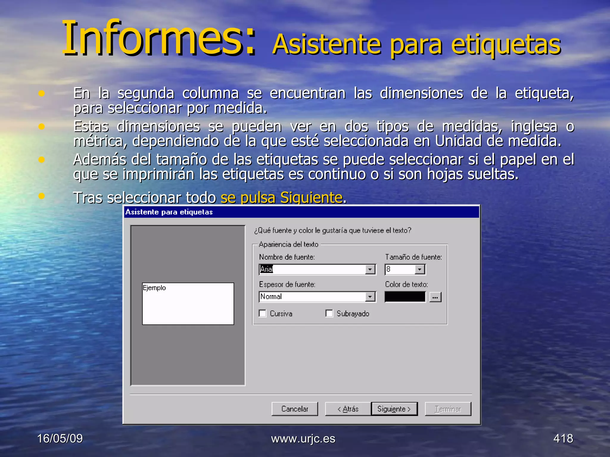 Informes:  Asistente para etiquetas En la segunda columna se encuentran las dimensiones de la etiqueta, para seleccionar por medida.  Estas dimensiones se pueden ver en dos tipos de medidas, inglesa o métrica, dependiendo de la que esté seleccionada en Unidad de medida.  Además del tamaño de las etiquetas se puede seleccionar si el papel en el que se imprimirán las etiquetas es continuo o si son hojas sueltas.  Tras seleccionar todo  se pulsa Siguiente .   10/06/09 www.urjc.es  