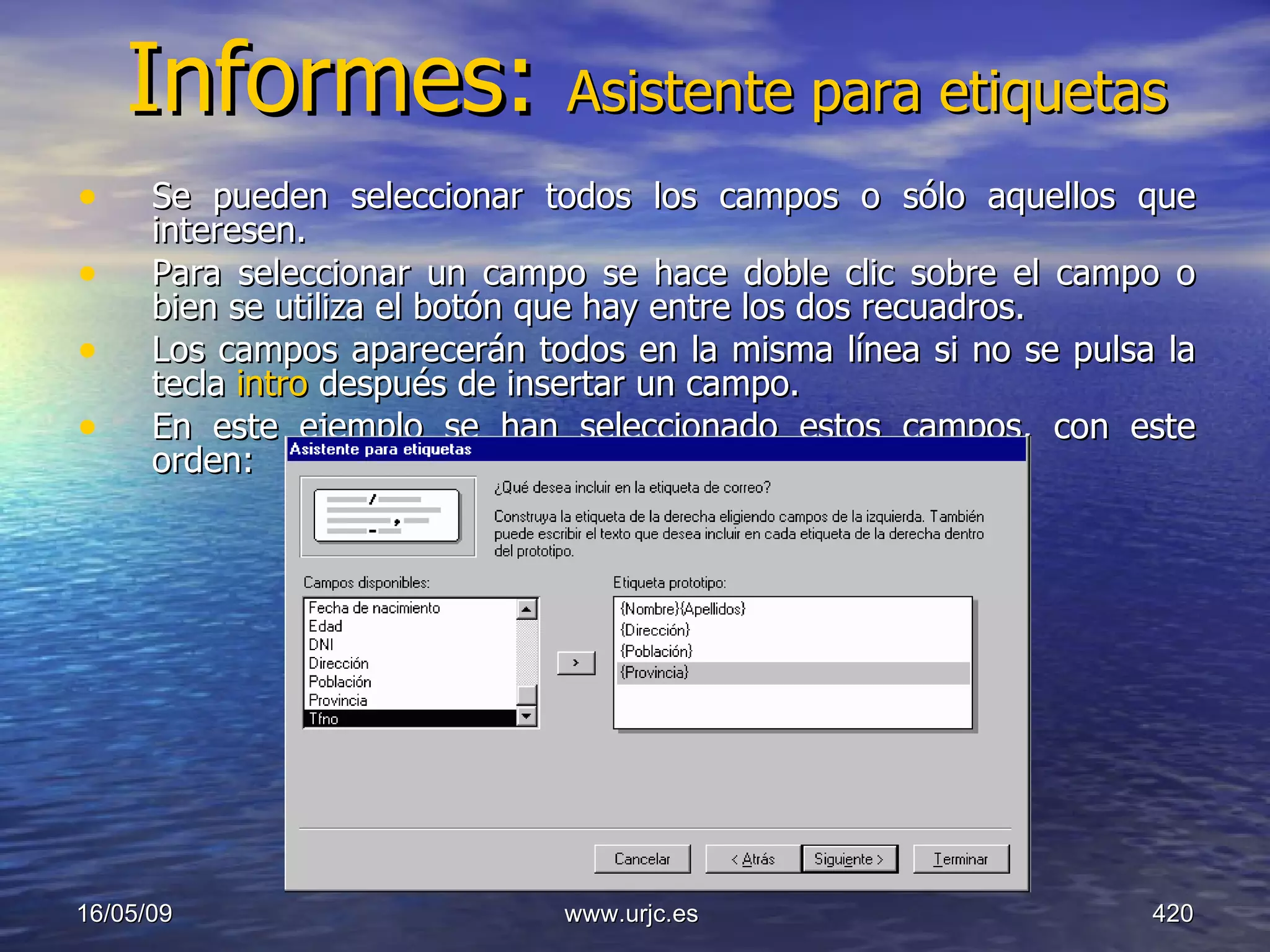 Informes:  Asistente para etiquetas Se pueden seleccionar todos los campos o sólo aquellos que interesen.  Para seleccionar un campo se hace doble clic sobre el campo o bien se utiliza el botón que hay entre los dos recuadros.  Los campos aparecerán todos en la misma línea si no se pulsa la tecla  intro  después de insertar un campo.  En este ejemplo se han seleccionado estos campos, con este orden:  10/06/09 www.urjc.es  