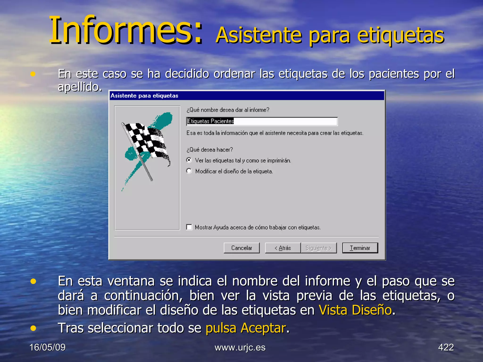 Informes:  Asistente para etiquetas En este caso se ha decidido ordenar las etiquetas de los pacientes por el apellido.  En esta ventana se indica el nombre del informe y el paso que se dará a continuación, bien ver la vista previa de las etiquetas, o bien modificar el diseño de las etiquetas en  Vista Diseño .  Tras seleccionar todo se  pulsa Aceptar .  10/06/09 www.urjc.es  