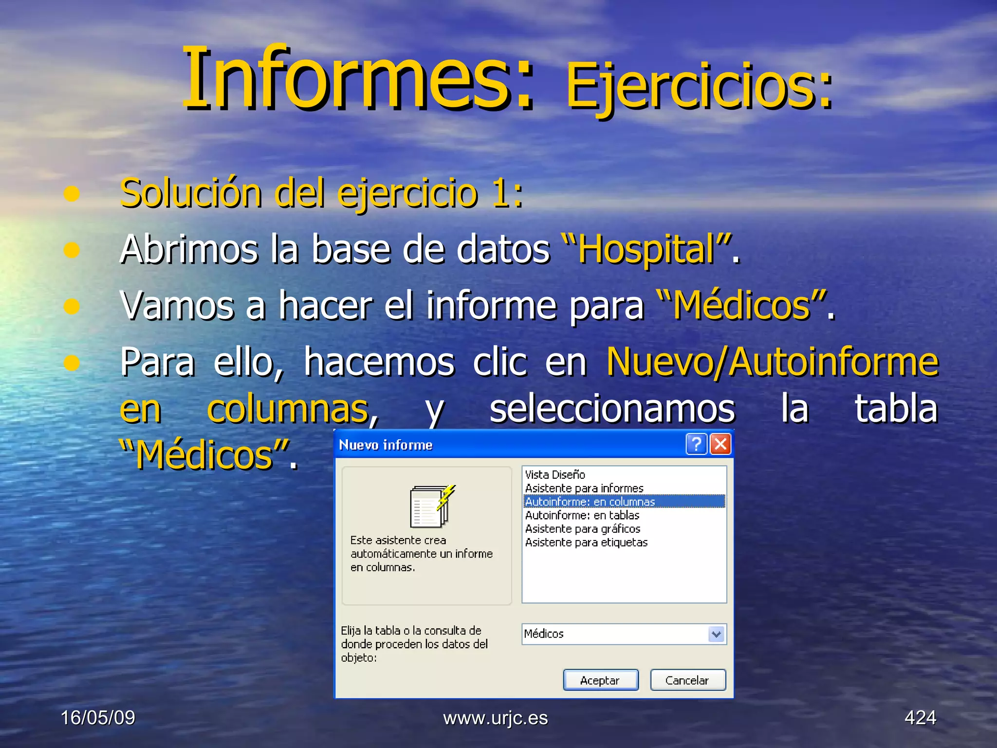 Informes:  Ejercicios: Solución del ejercicio 1:   Abrimos la base de datos  “Hospital” .  Vamos a hacer el informe para  “Médicos” . Para ello, hacemos clic en  Nuevo/Autoinforme en columnas , y seleccionamos la tabla  “Médicos” . 10/06/09 www.urjc.es  
