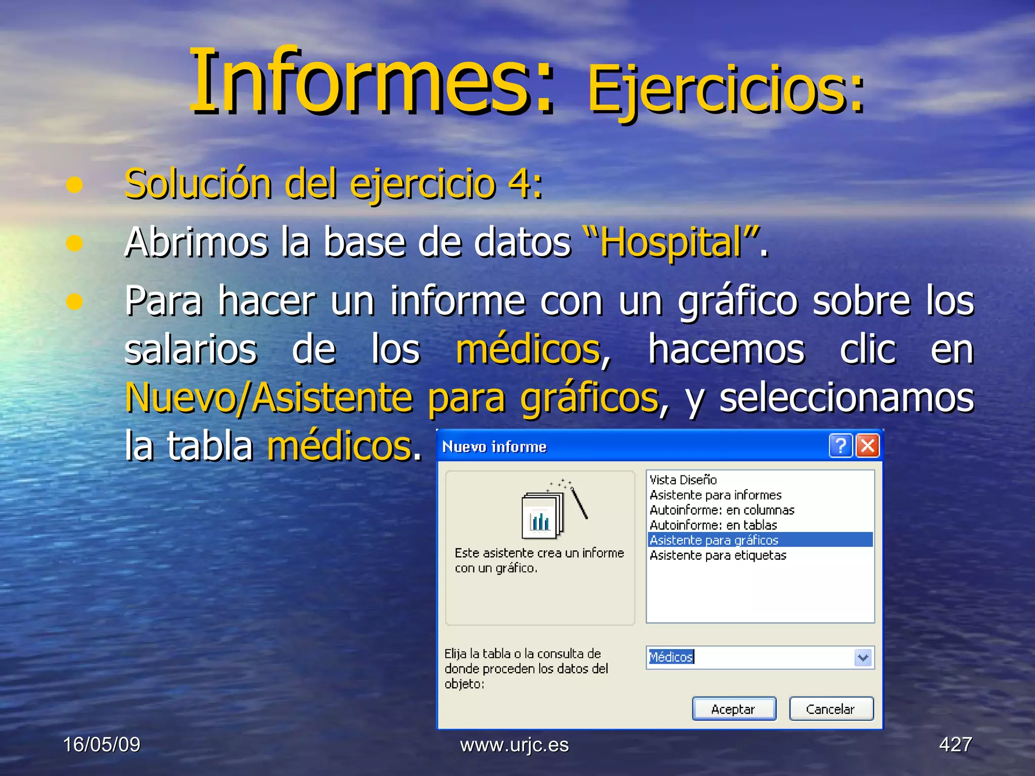 Informes:  Ejercicios: Solución del ejercicio 4:   Abrimos la base de datos  “Hospital” .  Para hacer un informe con un gráfico sobre los salarios de los  médicos , hacemos clic en  Nuevo/Asistente para gráficos , y seleccionamos la tabla  médicos . 10/06/09 www.urjc.es  