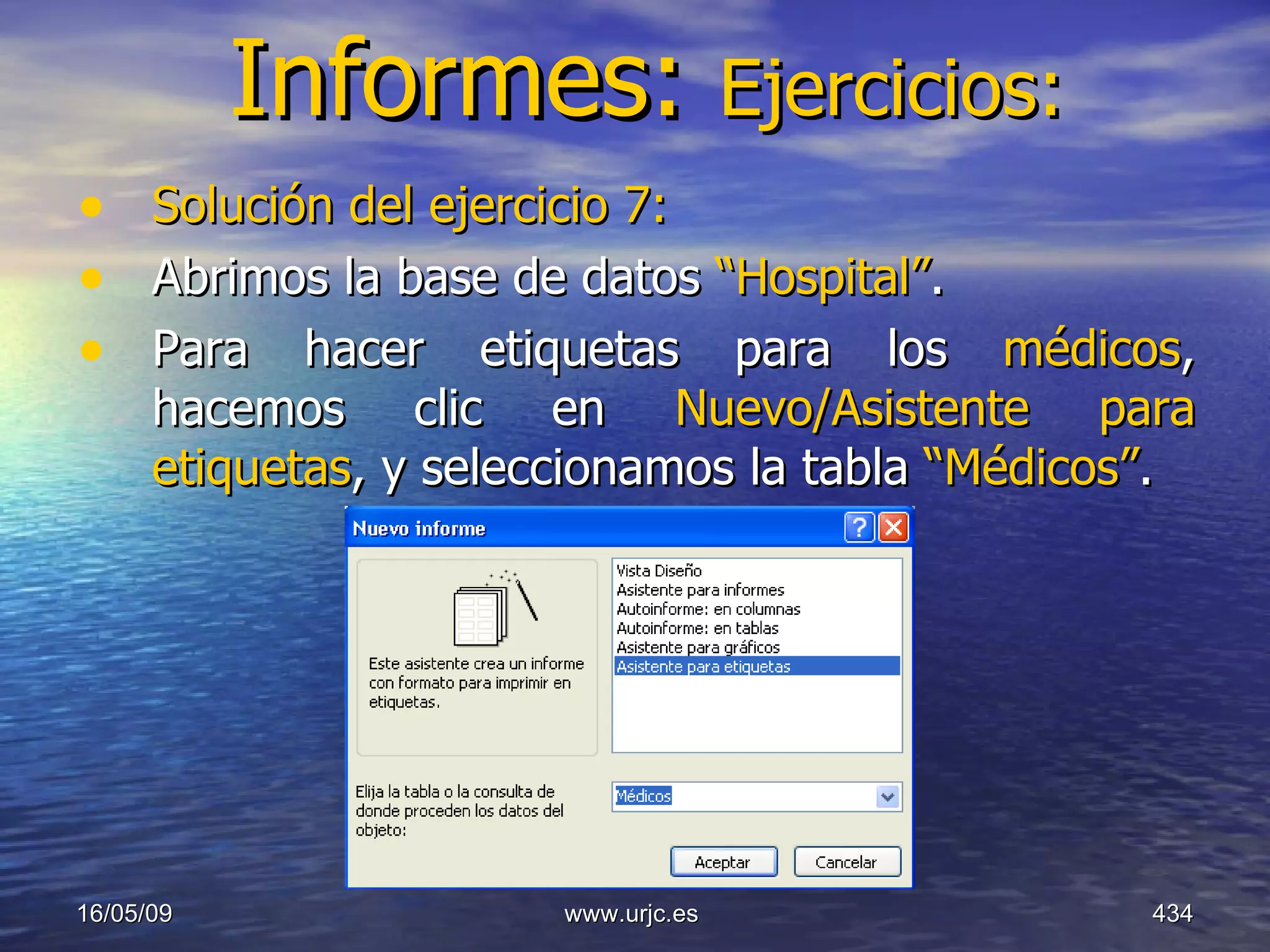 Informes:  Ejercicios: Solución del ejercicio 7:   Abrimos la base de datos  “Hospital” .  Para hacer etiquetas para los  médicos , hacemos clic en  Nuevo/Asistente para etiquetas , y seleccionamos la tabla  “Médicos” . 10/06/09 www.urjc.es  