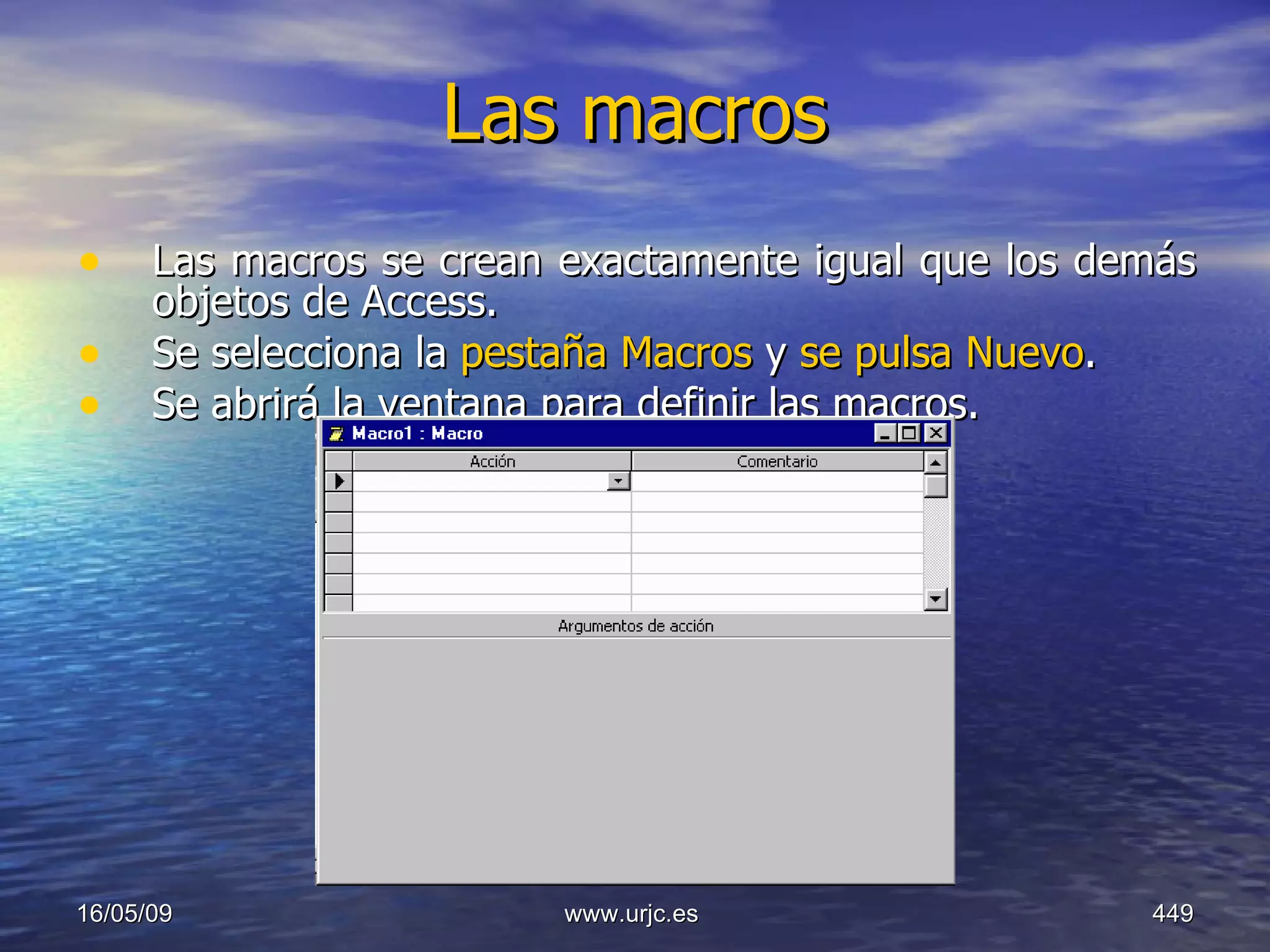 Las macros   Las macros se crean exactamente igual que los demás objetos de Access.  Se selecciona la  pestaña Macros  y  se pulsa Nuevo .  Se abrirá la ventana para definir las macros.  10/06/09 www.urjc.es  
