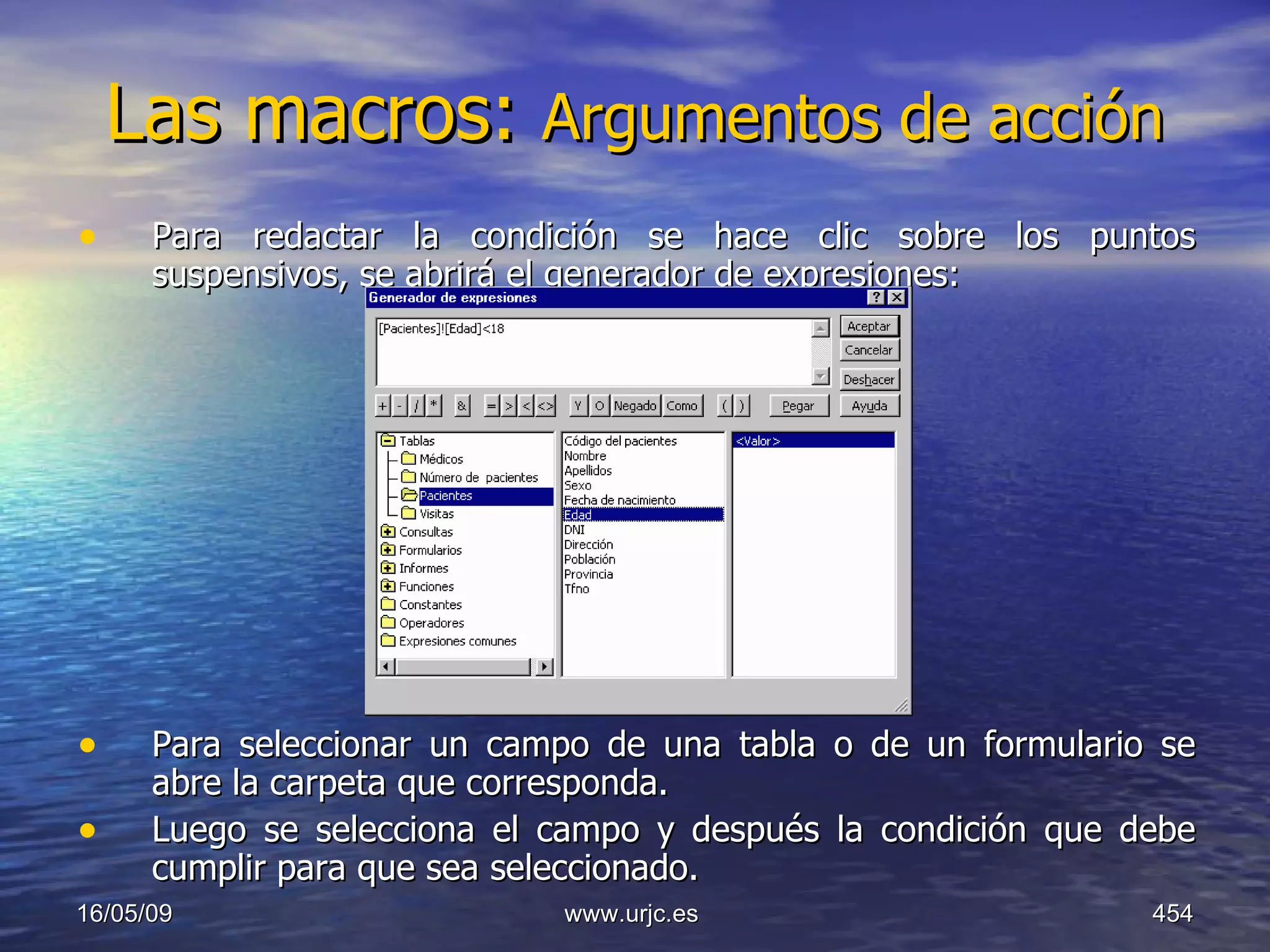 Las macros:  Argumentos de acción   Para redactar la condición se hace clic sobre los puntos suspensivos, se abrirá el generador de expresiones:  Para seleccionar un campo de una tabla o de un formulario se abre la carpeta que corresponda.  Luego se selecciona el campo y después la condición que debe cumplir para que sea seleccionado.  10/06/09 www.urjc.es  