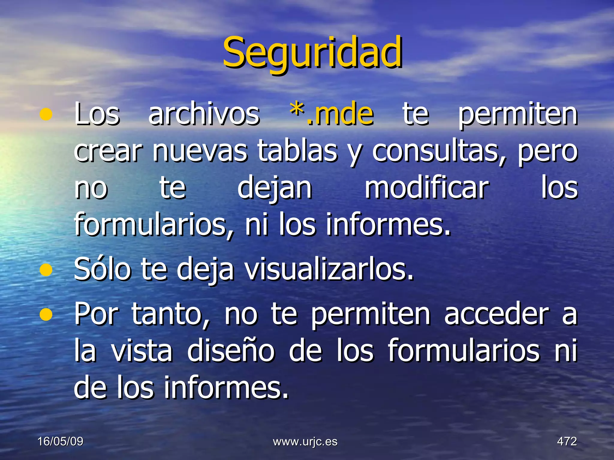 Seguridad Los archivos  *.mde  te permiten crear nuevas tablas y consultas, pero no te dejan modificar los formularios, ni los informes.  Sólo te deja visualizarlos. Por tanto, no te permiten acceder a la vista diseño de los formularios ni de los informes. 10/06/09 www.urjc.es  