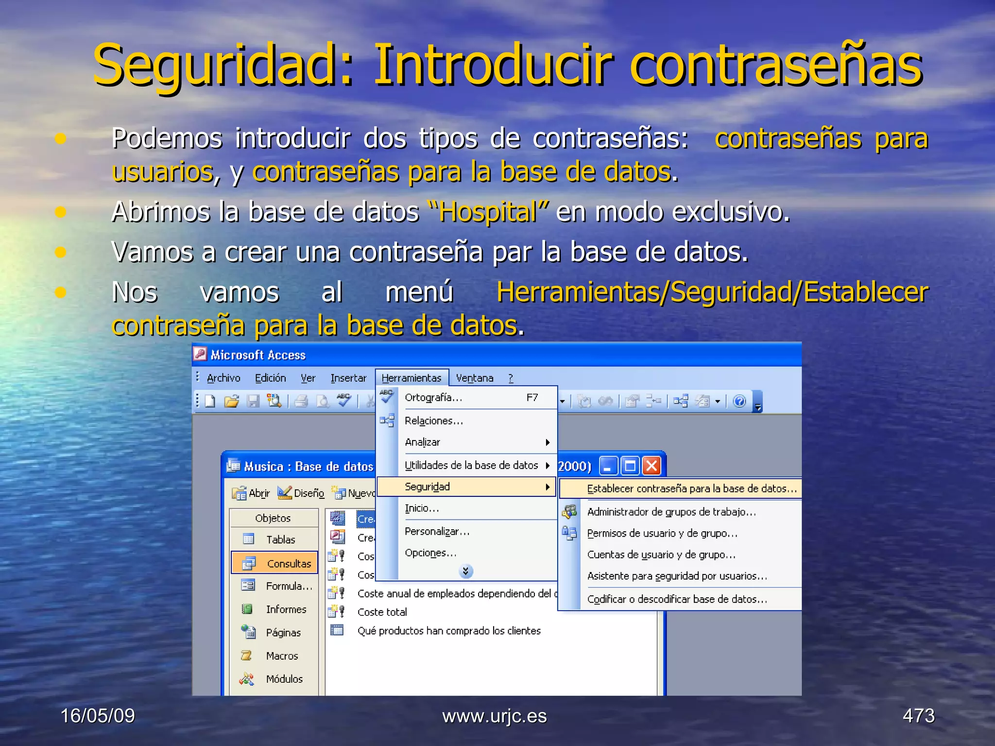 Seguridad: Introducir contraseñas Podemos introducir dos tipos de contraseñas:  contraseñas para usuarios , y  contraseñas para la base de datos . Abrimos la base de datos  “Hospital”  en modo exclusivo. Vamos a crear una contraseña par la base de datos. Nos vamos al menú  Herramientas/Seguridad/Establecer contraseña para la base de datos . 10/06/09 www.urjc.es  