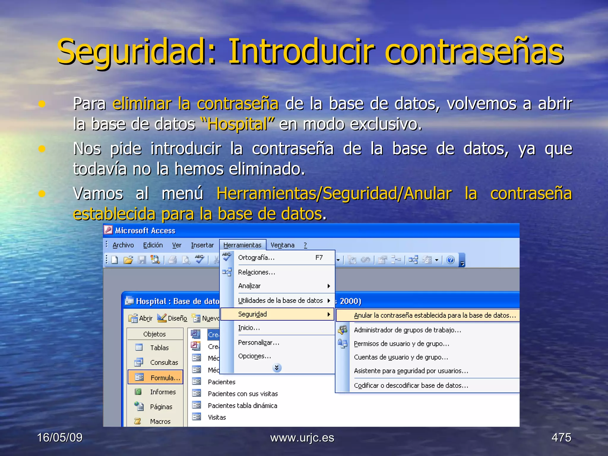 Seguridad: Introducir contraseñas Para  eliminar la contraseña  de la base de datos, volvemos a abrir la base de datos  “Hospital”  en modo exclusivo. Nos pide introducir la contraseña de la base de datos, ya que todavía no la hemos eliminado. Vamos al menú  Herramientas/Seguridad/Anular la contraseña establecida para la base de datos . 10/06/09 www.urjc.es  