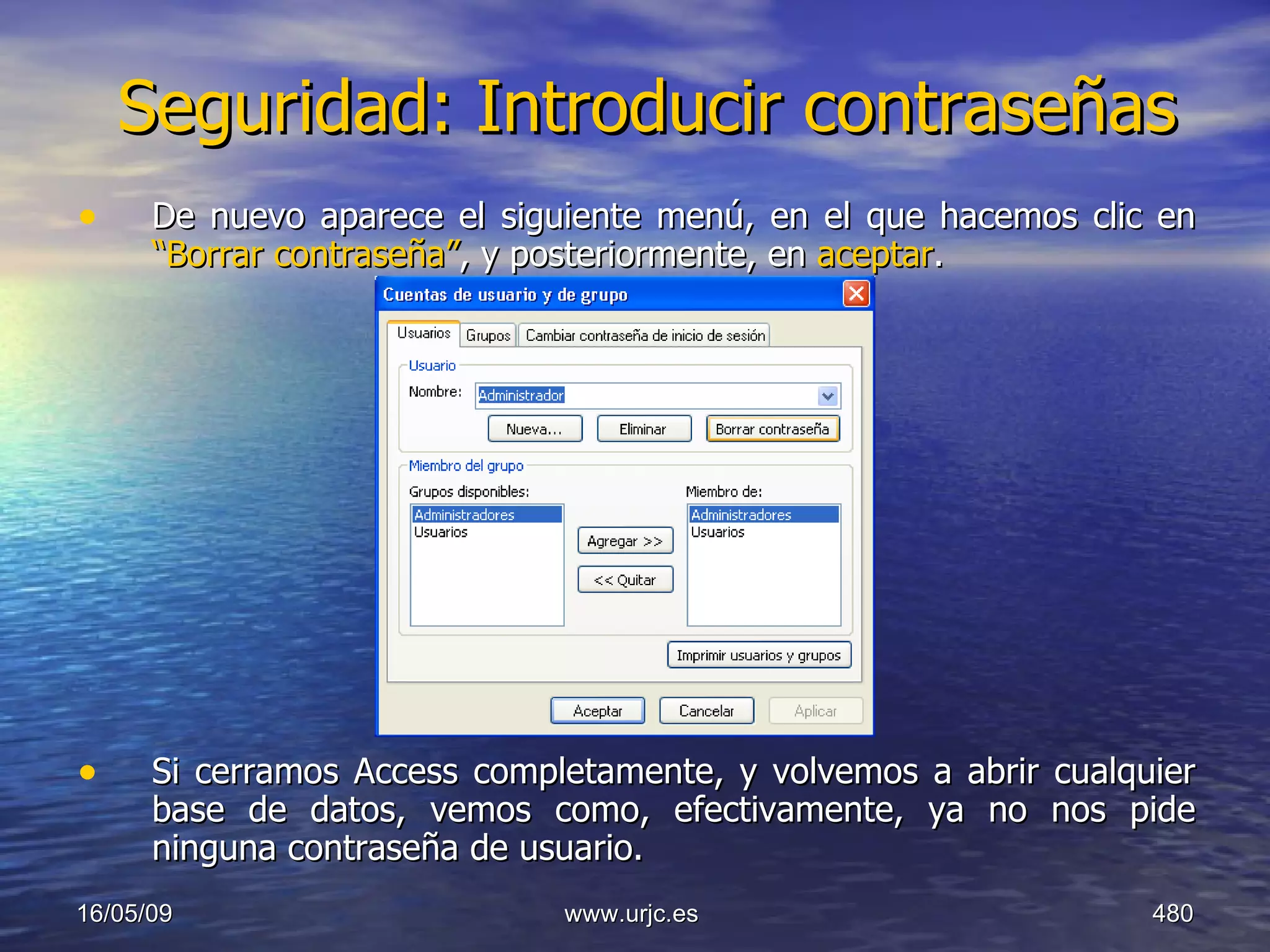Seguridad: Introducir contraseñas De nuevo aparece el siguiente menú, en el que hacemos clic en  “Borrar contraseña” , y posteriormente, en  aceptar . Si cerramos Access completamente, y volvemos a abrir cualquier base de datos, vemos como, efectivamente, ya no nos pide ninguna contraseña de usuario. 10/06/09 www.urjc.es  
