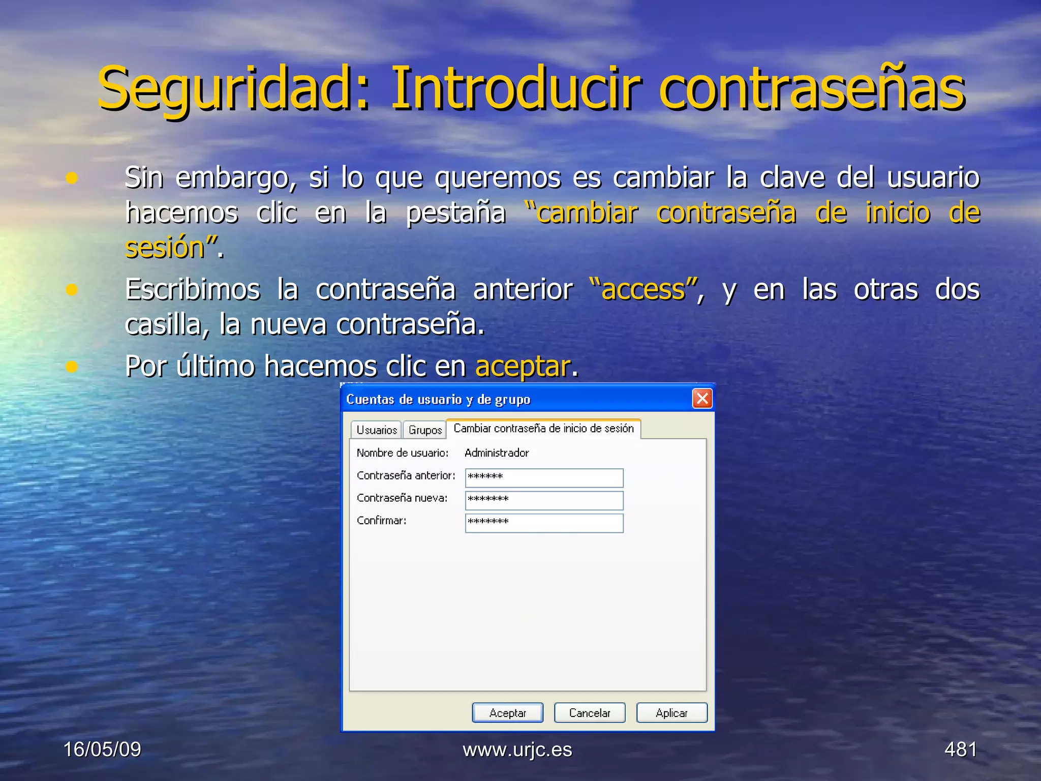 Seguridad: Introducir contraseñas Sin embargo, si lo que queremos es cambiar la clave del usuario hacemos clic en la pestaña  “cambiar contraseña de inicio de sesión” . Escribimos la contraseña anterior  “access” , y en las otras dos casilla, la nueva contraseña.  Por último hacemos clic en  aceptar . 10/06/09 www.urjc.es  