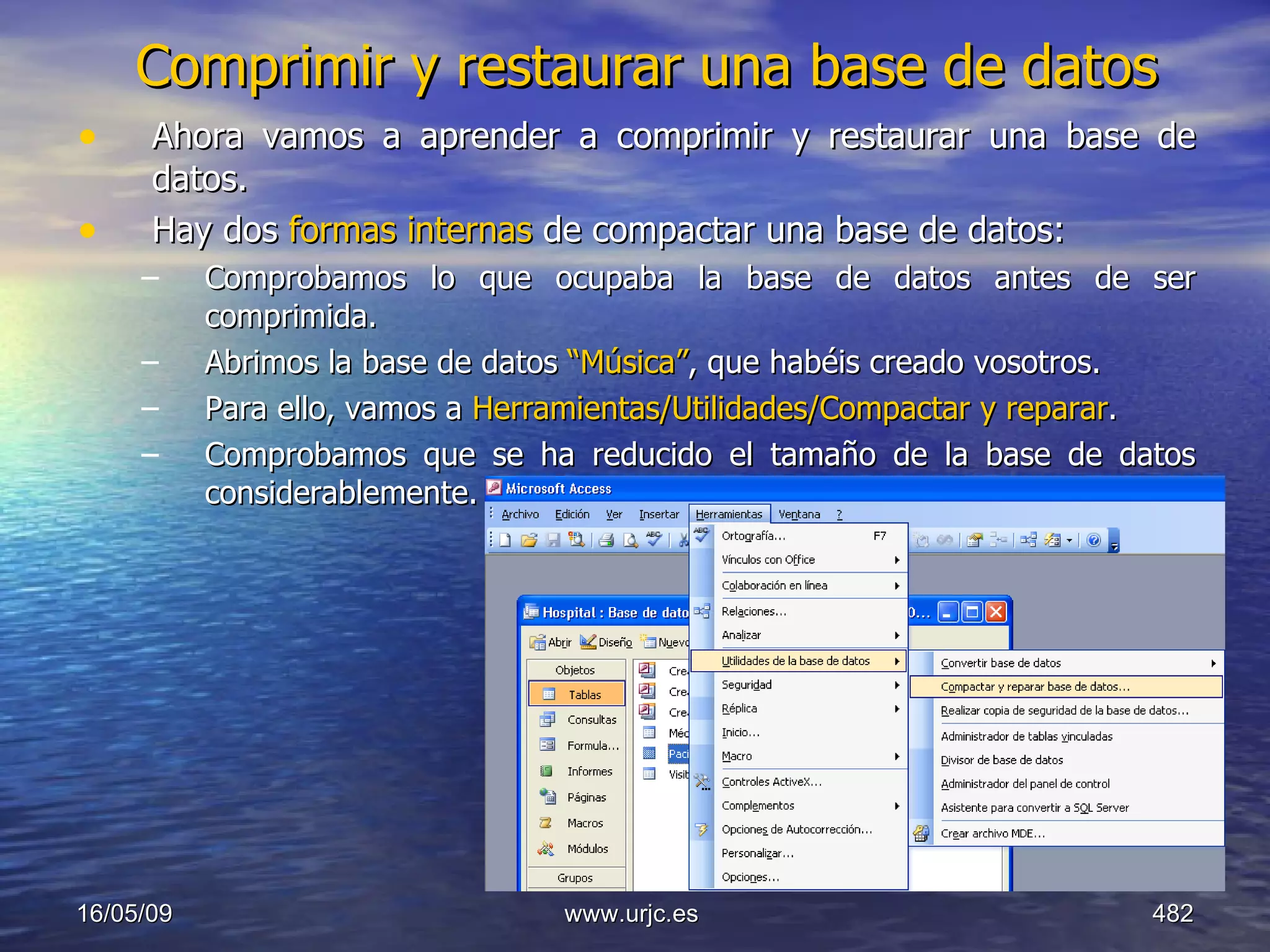 Comprimir y restaurar una base de datos Ahora vamos a aprender a comprimir y restaurar una base de datos.  Hay dos  formas internas  de compactar una base de datos: Comprobamos lo que ocupaba la base de datos antes de ser comprimida. Abrimos la base de datos  “Música” , que habéis creado vosotros. Para ello, vamos a  Herramientas/Utilidades/Compactar y reparar . Comprobamos que se ha reducido el tamaño de la base de datos considerablemente. 10/06/09 www.urjc.es  