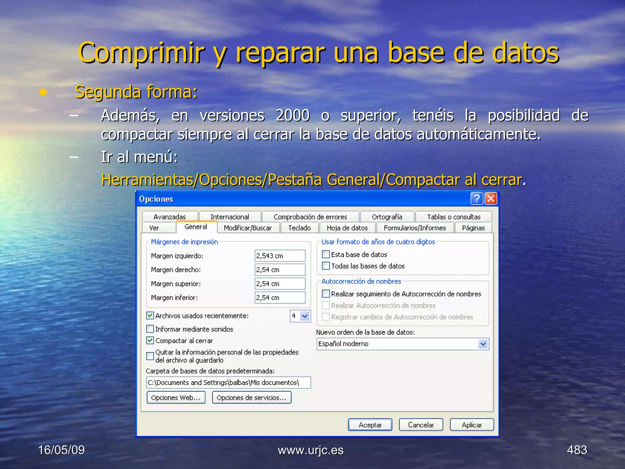 Comprimir y reparar una base de datos Segunda forma: Además, en versiones 2000 o superior, tenéis la posibilidad de compactar siempre al cerrar la base de datos automáticamente. Ir al menú:  Herramientas/Opciones/Pestaña General/Compactar al cerrar .  10/06/09 www.urjc.es  