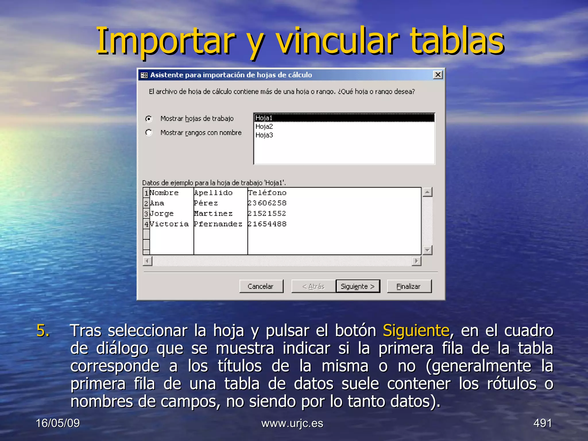 Importar y vincular tablas 5.  Tras seleccionar la hoja y pulsar el botón  Siguiente , en el cuadro de diálogo que se muestra indicar si la primera fila de la tabla corresponde a los títulos de la misma o no (generalmente la primera fila de una tabla de datos suele contener los rótulos o nombres de campos, no siendo por lo tanto datos).  10/06/09 www.urjc.es  