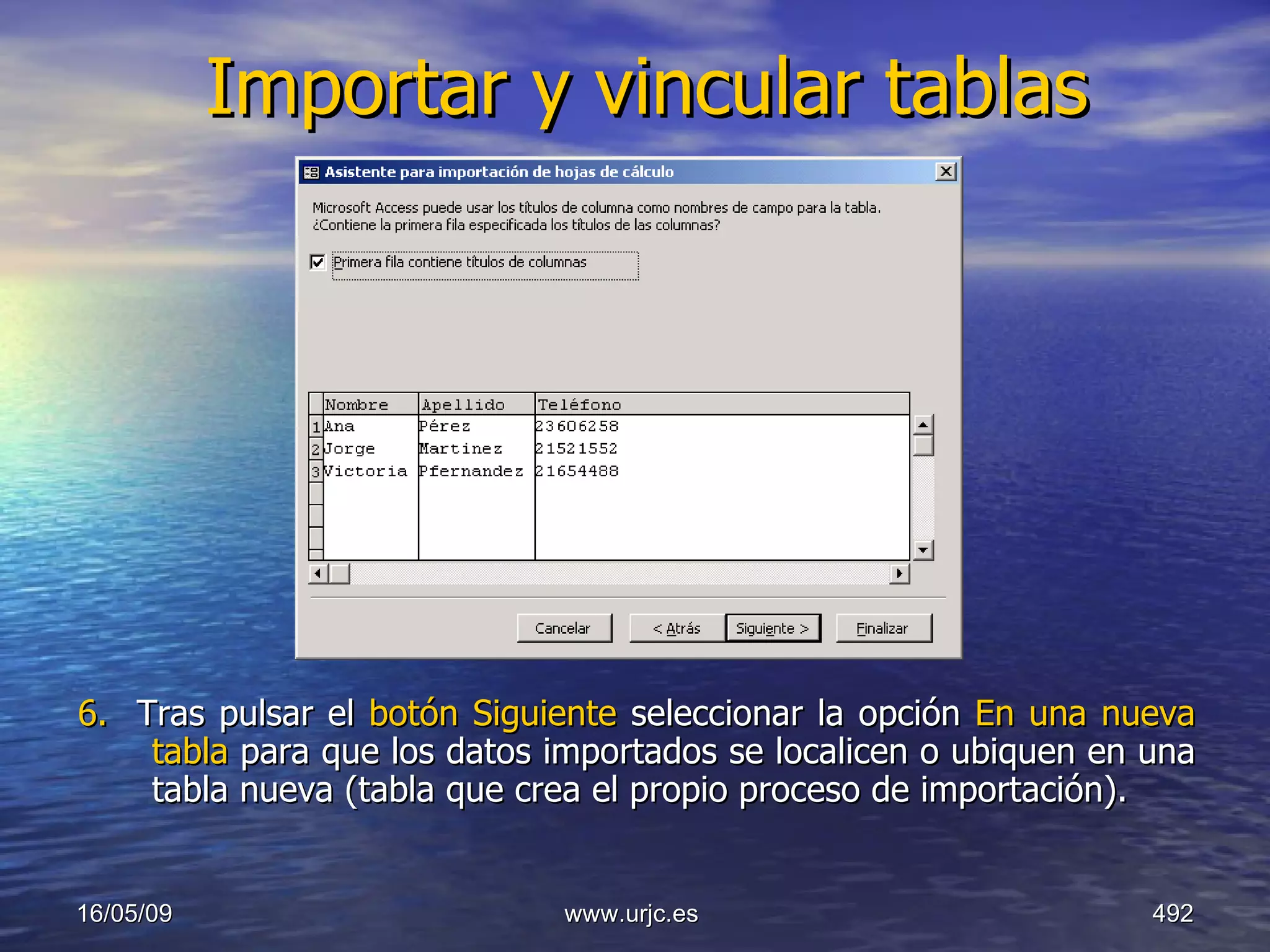 Importar y vincular tablas 6.  Tras pulsar el  botón Siguiente  seleccionar la opción  En una nueva tabla  para que los datos importados se localicen o ubiquen en una tabla nueva (tabla que crea el propio proceso de importación).  10/06/09 www.urjc.es  