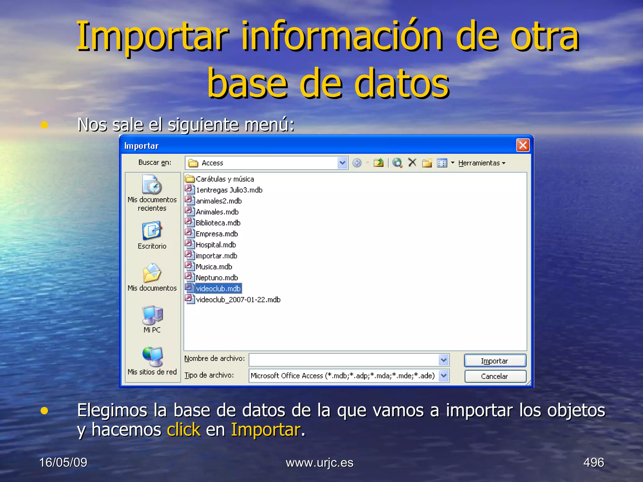 Importar información de otra base de datos Nos sale el siguiente menú: Elegimos la base de datos de la que vamos a importar los objetos y hacemos  click  en  Importar . 10/06/09 www.urjc.es  