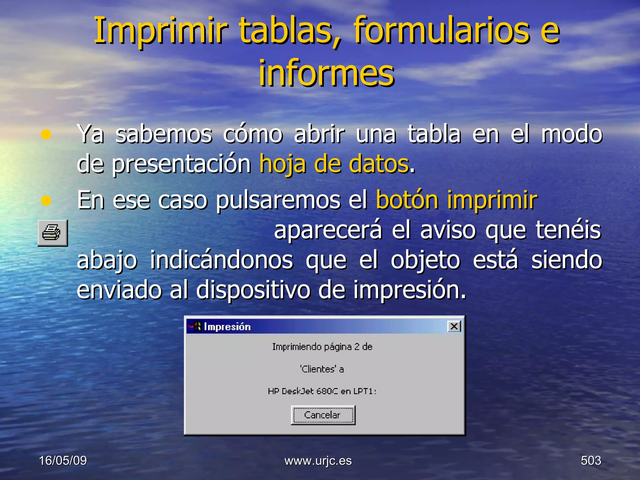 Imprimir tablas, formularios e informes Ya sabemos cómo abrir una tabla en el modo de presentación  hoja de datos . En ese caso pulsaremos el  botón imprimir  aparecerá el aviso que tenéis abajo indicándonos que el objeto está siendo enviado al dispositivo de impresión. 10/06/09 www.urjc.es  