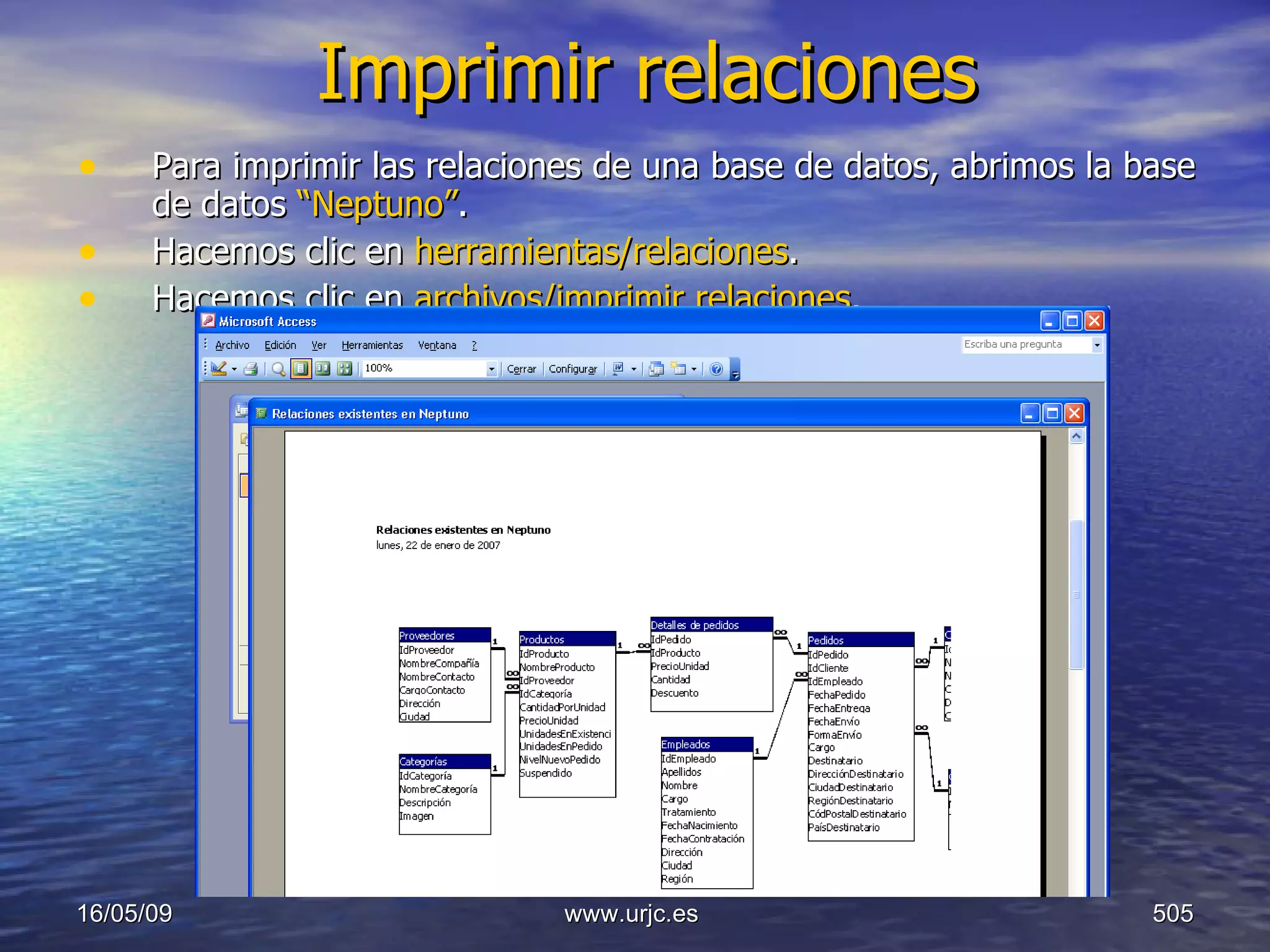 Imprimir relaciones Para imprimir las relaciones de una base de datos, abrimos la base de datos  “Neptuno” .  Hacemos clic en  herramientas/relaciones . Hacemos clic en  archivos/imprimir relaciones . 10/06/09 www.urjc.es  