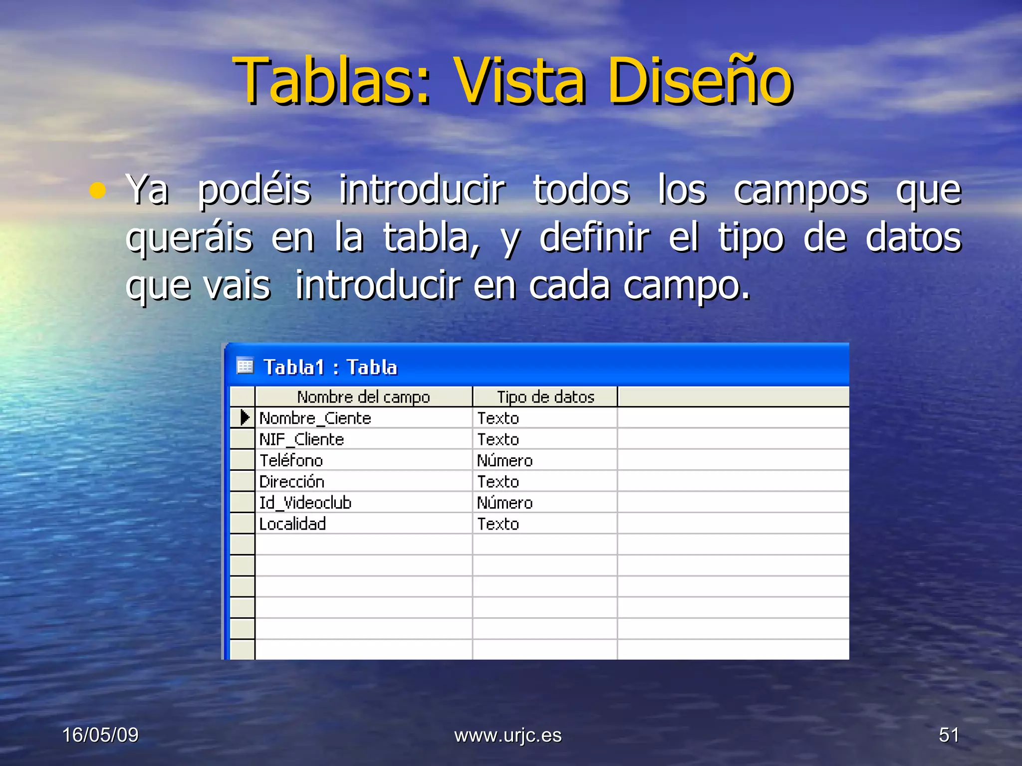Tablas: Vista Diseño Ya podéis introducir todos los campos que queráis en la tabla, y definir el tipo de datos que vais  introducir en cada campo. 10/06/09 www.urjc.es  