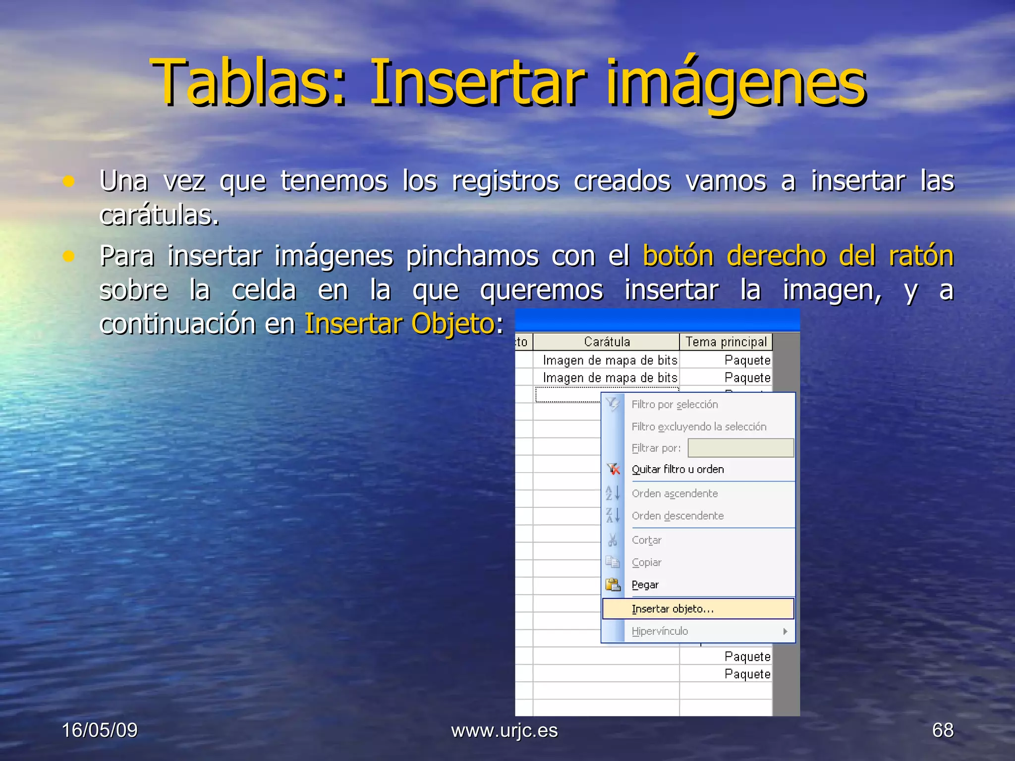 Tablas: Insertar imágenes Una vez que tenemos los registros creados vamos a insertar las carátulas.  Para insertar imágenes pinchamos con el  botón derecho del ratón  sobre la celda en la que queremos insertar la imagen, y a continuación en  Insertar Objeto : 10/06/09 www.urjc.es  