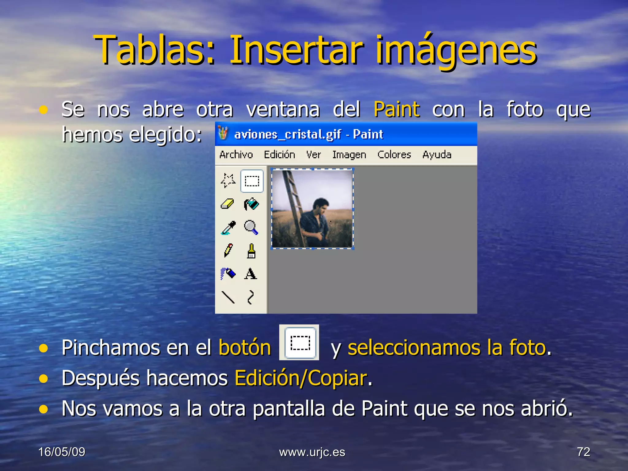 Tablas: Insertar imágenes Se nos abre otra ventana del  Paint  con la foto que hemos elegido: Pinchamos en el  botón   y  seleccionamos la foto . Después hacemos  Edición/Copiar . Nos vamos a la otra pantalla de Paint que se nos abrió. 10/06/09 www.urjc.es  