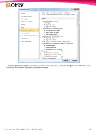 Curso Access 2010 - Alfredo Rico – RicoSoft 2011 142
También podemos modificar aspectos generales de la aplicación, como los Márgenes de impresión, o el
número de documentos recientes que deben recordarse.
 
