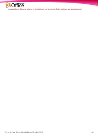 Curso Access 2010 - Alfredo Rico – RicoSoft 2011 144
A estas alturas del curso estarás ya familiarizado con la mayoría de las opciones que aparecen aquí.
 