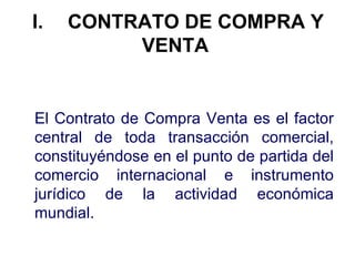 I. CONTRATO DE COMPRA Y VENTA   <ul><li>El Contrato de Compra Venta es el factor central de toda transacción comercial, co...