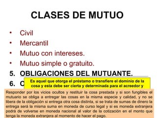 CLASES DE MUTUO   <ul><li>Civil </li></ul><ul><li>Mercantil </li></ul><ul><li>Mutuo con intereses. </li></ul><ul><li>Mutuo...