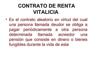 CONTRATO DE RENTA VITALICIA   <ul><li>Es el contrato aleatorio en virtud del cual una persona llamada deudor se obliga a p...