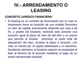 IV.- ARRENDAMIENTO O LEASING <ul><li>CONCEPTO  JURÍDICO FINANCIERA: </li></ul><ul><li>El leasing es un contrato de financi...