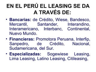 EN EL PERÚ EL LEASING SE DA A TRAVÉS DE: <ul><li>Bancarias:  de Crédito, Wiese, Bandesco, Mercantil, Santander, Interandin...