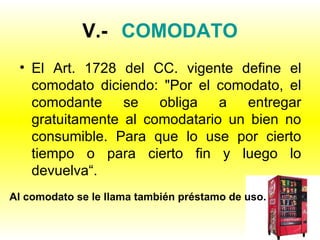 V.- COMODATO <ul><li>El Art. 1728 del CC. vigente define el comodato diciendo: &quot;Por el comodato, el comodante se obli...