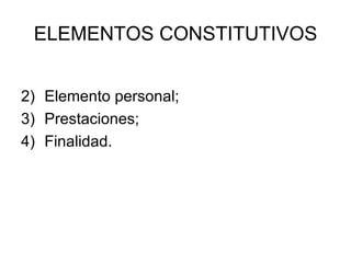 ELEMENTOS CONSTITUTIVOS <ul><li>Elemento personal;  </li></ul><ul><li>Prestaciones;  </li></ul><ul><li>Finalidad. </li></ul>