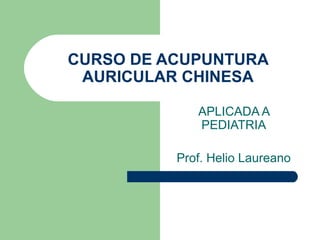 CURSO DE ACUPUNTURA
AURICULAR CHINESA
APLICADA A
PEDIATRIA
Prof. Helio Laureano
 