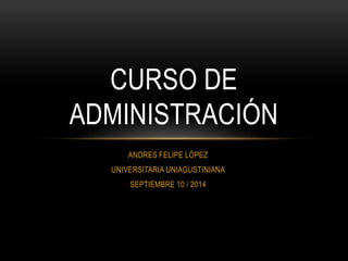 CURSO DE 
ADMINISTRACIÓN 
ANDRES FELIPE LÓPEZ 
UNIVERSITARIA UNIAGUSTINIANA 
SEPTIEMBRE 10 / 2014 
 