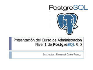 Presentación del Curso de Administración
Nivel 1 de PostgreSQL 9.0
Instructor: Emanuel Calvo Franco
 