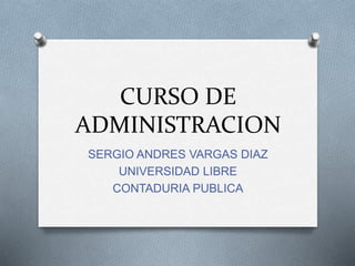 CURSO DE 
ADMINISTRACION 
SERGIO ANDRES VARGAS DIAZ 
UNIVERSIDAD LIBRE 
CONTADURIA PUBLICA 
 