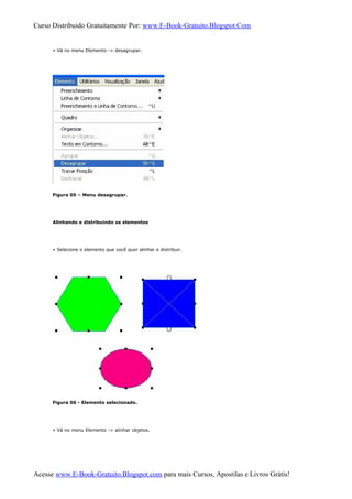 Curso Distribuido Gratuitamente Por: www.E-Book-Gratuito.Blogspot.Com
» Vá no menu Elemento -> desagrupar.
Figura 05 – Menu desagrupar.
Alinhando e distribuindo os elementos
» Selecione o elemento que você quer alinhar e distribuir.
Figura 06 - Elemento selecionado.
» Vá no menu Elemento -> alinhar objetos.
Acesse www.E-Book-Gratuito.Blogspot.com para mais Cursos, Apostilas e Livros Grátis!
 
