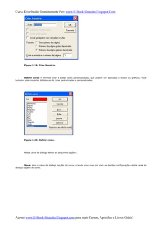 Curso Distribuido Gratuitamente Por: www.E-Book-Gratuito.Blogspot.Com
Figura 1.19- Criar Sumário.
Definir cores » Permite criar e editar cores personalizadas, que podem ser aplicadas a textos ou gráficos. Você
também pode importar bibliotecas de cores padronizadas e personalizadas.
Figura 1.20- Definir cores .
Nesta caixa de diálogo temos as seguintes opções :
Nova: abre a caixa de dialogo opções de cores, criando uma nova cor com as devidas configurações desta caixa de
dialogo opções de cores.
Acesse www.E-Book-Gratuito.Blogspot.com para mais Cursos, Apostilas e Livros Grátis!
 
