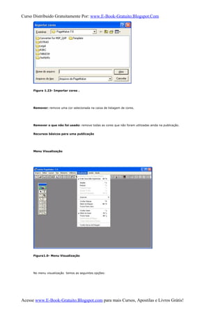 Curso Distribuido Gratuitamente Por: www.E-Book-Gratuito.Blogspot.Com
Figura 1.23- Importar cores .
Remover: remove uma cor selecionada na caixa de listagem de cores.
Remover o que não foi usado: remove todas as cores que não foram utilizadas ainda na publicação.
Recursos básicos para uma publicação
Menu Visualização
Figura1.0- Menu Visualização
No menu visualização temos as seguintes opções:
Acesse www.E-Book-Gratuito.Blogspot.com para mais Cursos, Apostilas e Livros Grátis!
 