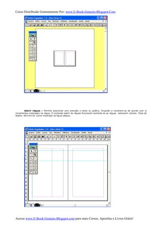 Curso Distribuido Gratuitamente Por: www.E-Book-Gratuito.Blogspot.Com
Aderir réguas » Permite posicionar com precisão o texto ou gráfico, forçando a moverem-se de acordo com is
incrementos mostrados na régua. O comando aderir às réguas funcionam somente se as réguas estiverem visíveis. Tecla de
Atalho: Atl+Ctrl+R. Como mostrado na figura abaixo.
Acesse www.E-Book-Gratuito.Blogspot.com para mais Cursos, Apostilas e Livros Grátis!
 